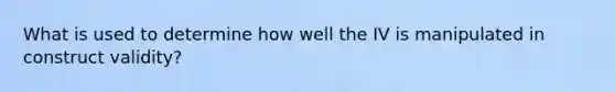 What is used to determine how well the IV is manipulated in construct validity?