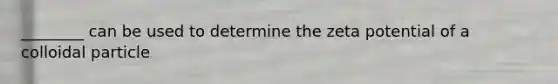 ________ can be used to determine the zeta potential of a colloidal particle