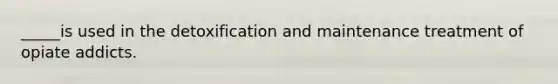 _____is used in the detoxification and maintenance treatment of opiate addicts.