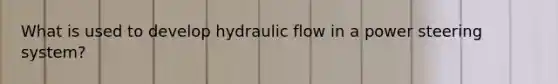 What is used to develop hydraulic flow in a power steering system?