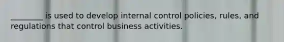 ________ is used to develop internal control policies, rules, and regulations that control business activities.