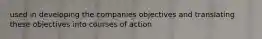 used in developing the companies objectives and translating these objectives into courses of action