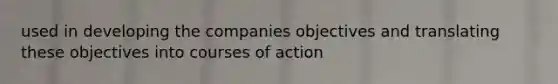 used in developing the companies objectives and translating these objectives into courses of action