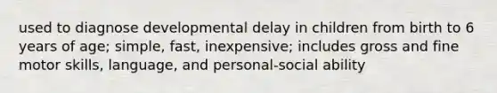 used to diagnose developmental delay in children from birth to 6 years of age; simple, fast, inexpensive; includes gross and fine motor skills, language, and personal-social ability