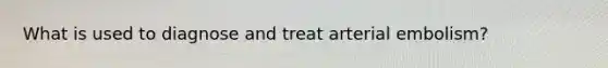 What is used to diagnose and treat arterial embolism?