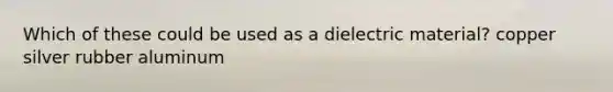 Which of these could be used as a dielectric material? copper silver rubber aluminum