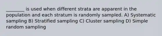 ________ is used when different strata are apparent in the population and each stratum is randomly sampled. A) Systematic sampling B) Stratified sampling C) Cluster sampling D) Simple random sampling