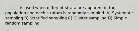 _______ is used when different strata are apparent in the population and each stratum is randomly sampled. A) Systematic sampling B) Stratified sampling C) Cluster sampling D) Simple random sampling