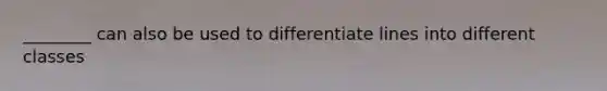 ________ can also be used to differentiate lines into different classes