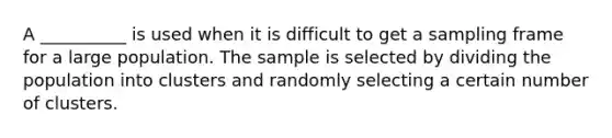 A __________ is used when it is difficult to get a sampling frame for a large population. The sample is selected by dividing the population into clusters and randomly selecting a certain number of clusters.