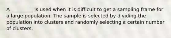 A _________ is used when it is difficult to get a sampling frame for a large population. The sample is selected by dividing the population into clusters and randomly selecting a certain number of clusters.