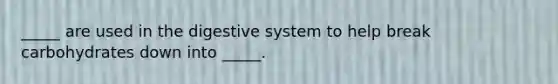 _____ are used in the digestive system to help break carbohydrates down into _____.