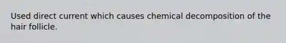 Used direct current which causes chemical decomposition of the hair follicle.