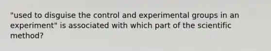 "used to disguise the control and experimental groups in an experiment" is associated with which part of the scientific method?