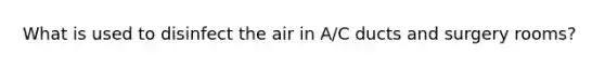 What is used to disinfect the air in A/C ducts and surgery rooms?