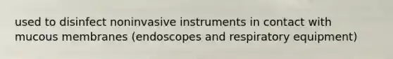 used to disinfect noninvasive instruments in contact with mucous membranes (endoscopes and respiratory equipment)