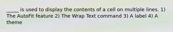 _____ is used to display the contents of a cell on multiple lines. 1) The AutoFit feature 2) The Wrap Text command 3) A label 4) A theme