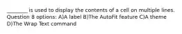 ________ is used to display the contents of a cell on multiple lines. Question 8 options: A)A label B)The AutoFit feature C)A theme D)The Wrap Text command