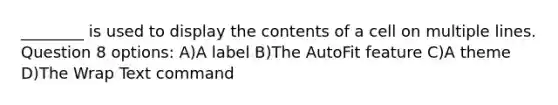 ________ is used to display the contents of a cell on multiple lines. Question 8 options: A)A label B)The AutoFit feature C)A theme D)The Wrap Text command