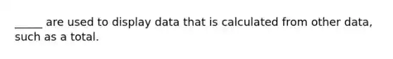 _____ are used to display data that is calculated from other data, such as a total.