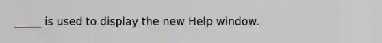 _____ is used to display the new Help window.