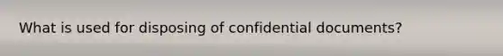 What is used for disposing of confidential documents?