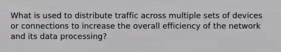 What is used to distribute traffic across multiple sets of devices or connections to increase the overall efficiency of the network and its data processing?