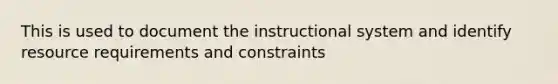 This is used to document the instructional system and identify resource requirements and constraints