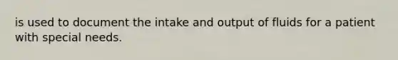 is used to document the intake and output of fluids for a patient with special needs.
