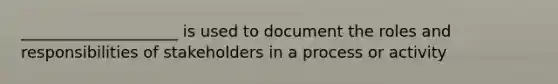 ____________________ is used to document the roles and responsibilities of stakeholders in a process or activity