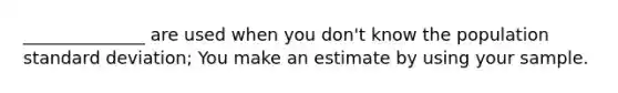 ______________ are used when you don't know the population <a href='https://www.questionai.com/knowledge/kqGUr1Cldy-standard-deviation' class='anchor-knowledge'>standard deviation</a>; You make an estimate by using your sample.