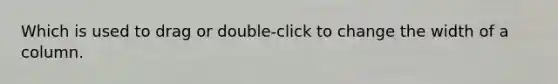 Which is used to drag or double-click to change the width of a column.