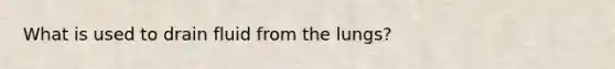 What is used to drain fluid from the lungs?