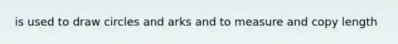 is used to draw circles and arks and to measure and copy length