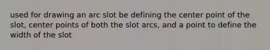 used for drawing an arc slot be defining the center point of the slot, center points of both the slot arcs, and a point to define the width of the slot