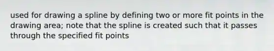 used for drawing a spline by defining two or more fit points in the drawing area; note that the spline is created such that it passes through the specified fit points