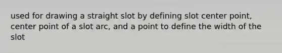 used for drawing a straight slot by defining slot center point, center point of a slot arc, and a point to define the width of the slot