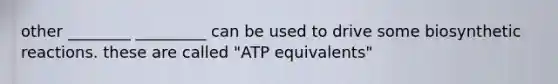 other ________ _________ can be used to drive some biosynthetic reactions. these are called "ATP equivalents"