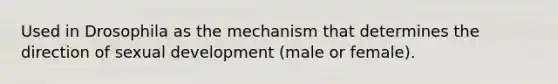 Used in Drosophila as the mechanism that determines the direction of sexual development (male or female).