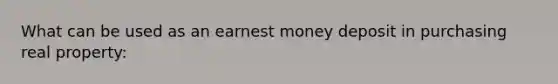 What can be used as an earnest money deposit in purchasing real property: