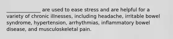 ______________ are used to ease stress and are helpful for a variety of chronic illnesses, including headache, irritable bowel syndrome, hypertension, arrhythmias, inflammatory bowel disease, and musculoskeletal pain.