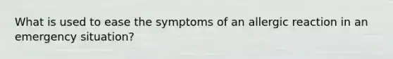 What is used to ease the symptoms of an allergic reaction in an emergency situation?