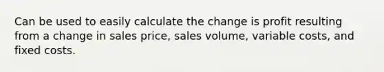 Can be used to easily calculate the change is profit resulting from a change in sales price, sales volume, variable costs, and fixed costs.