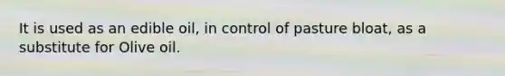 It is used as an edible oil, in control of pasture bloat, as a substitute for Olive oil.