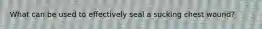 What can be used to effectively seal a sucking chest wound?