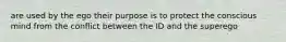 are used by the ego their purpose is to protect the conscious mind from the conflict between the ID and the superego