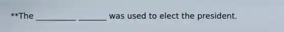 **The __________ _______ was used to elect the president.