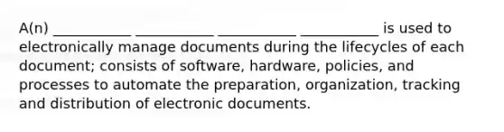 A(n) ___________ ___________ ___________ ___________ is used to electronically manage documents during the lifecycles of each document; consists of software, hardware, policies, and processes to automate the preparation, organization, tracking and distribution of electronic documents.