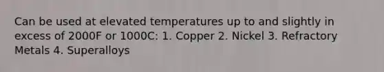 Can be used at elevated temperatures up to and slightly in excess of 2000F or 1000C: 1. Copper 2. Nickel 3. Refractory Metals 4. Superalloys