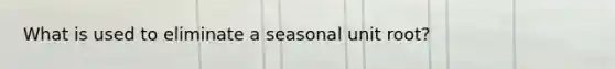 What is used to eliminate a seasonal unit root?